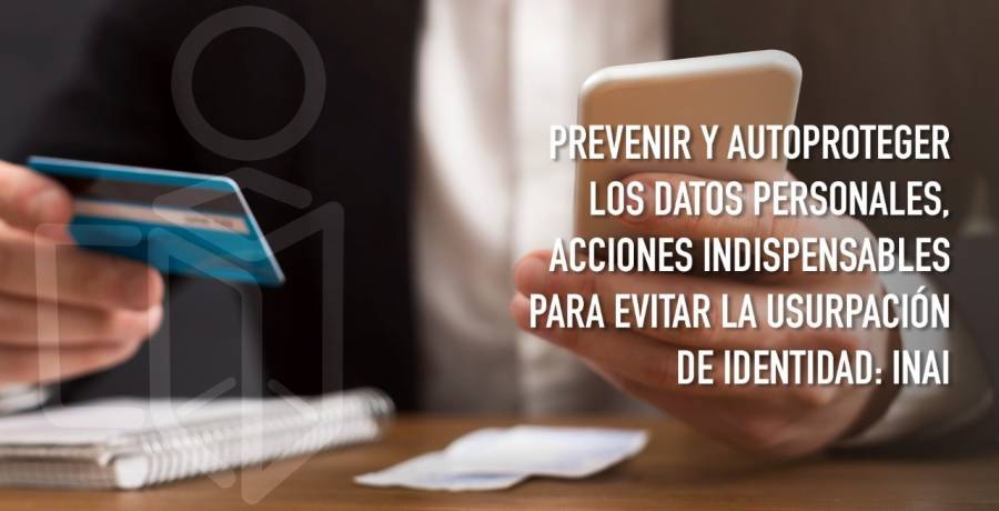 Prevenir y autoproteger datos personales, acciones indispensables para evitar usurpación de identidad: INAI